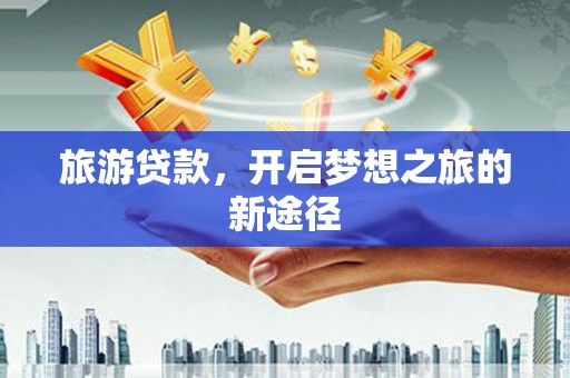 北碚旅游贷款，开启梦想之旅的新途径