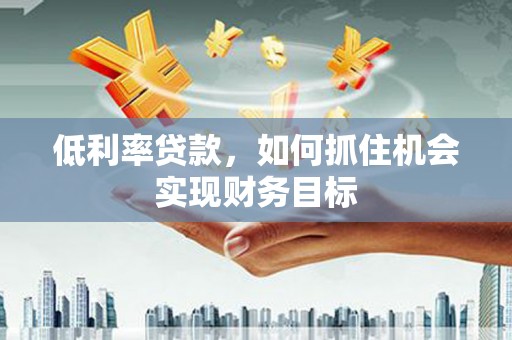 北碚低利率贷款，如何抓住机会实现财务目标