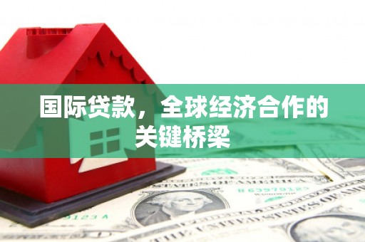 北碚国际贷款，全球经济合作的关键桥梁