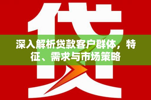 北碚深入解析贷款客户群体，特征、需求与市场策略