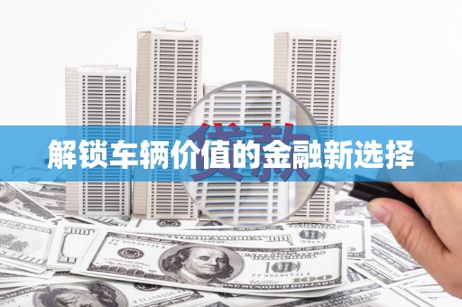 北碚解锁车辆价值的金融新选择