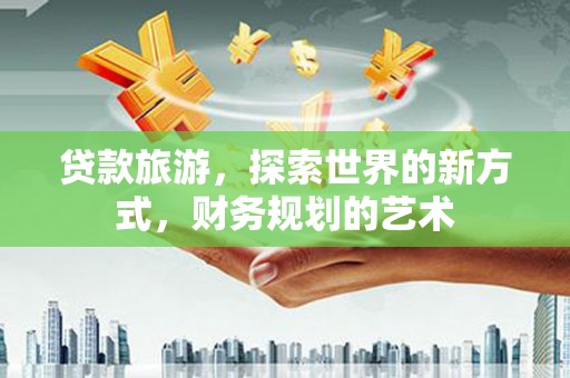 北碚贷款旅游，探索世界的新方式，财务规划的艺术