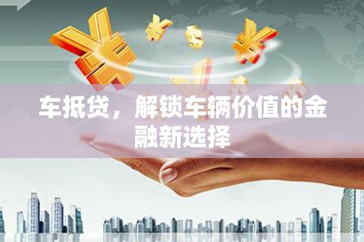 北碚车抵贷，解锁车辆价值的金融新选择