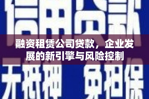 北碚融资租赁公司贷款，企业发展的新引擎与风险控制