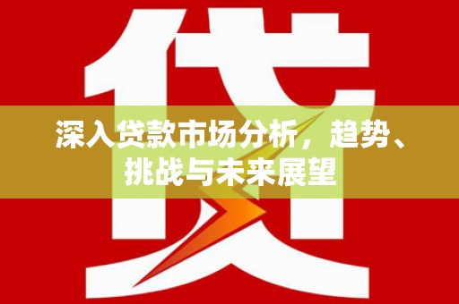 北碚深入贷款市场分析，趋势、挑战与未来展望