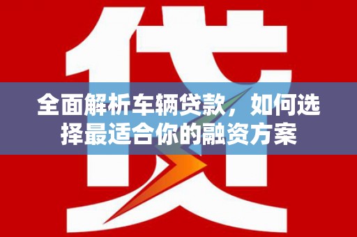 北碚全面解析车辆贷款，如何选择最适合你的融资方案