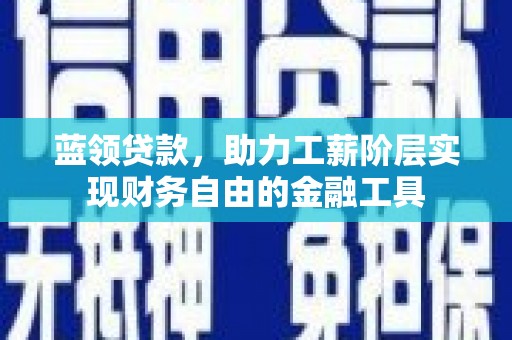 北碚蓝领贷款，助力工薪阶层实现财务自由的金融工具