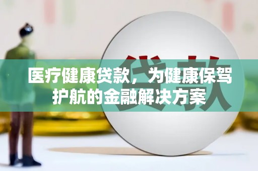 北碚医疗健康贷款，为健康保驾护航的金融解决方案