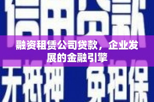 北碚融资租赁公司贷款，企业发展的金融引擎