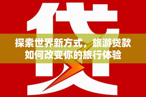 北碚探索世界新方式，旅游贷款如何改变你的旅行体验