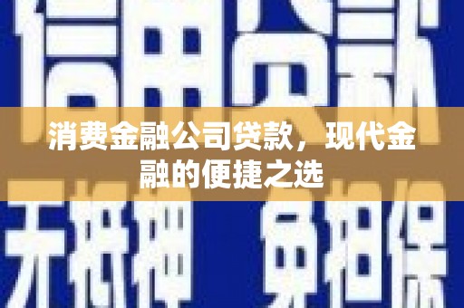 北碚消费金融公司贷款，现代金融的便捷之选