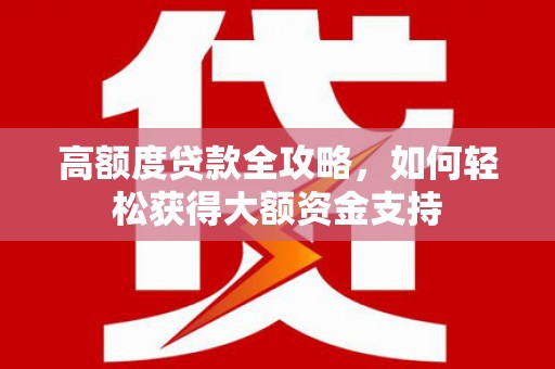 北碚高额度贷款全攻略，如何轻松获得大额资金支持